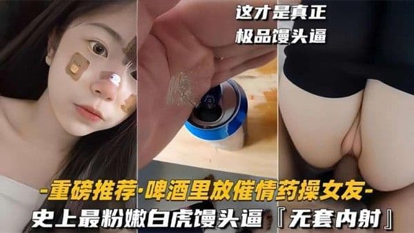 啤酒里放催情药操女.友史上最粉嫩白虎馒头逼