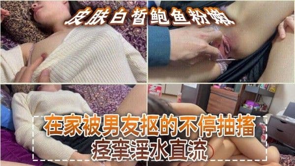 皮肤白皙鲍鱼.粉嫩，在家被男友抠的不停抽搐痉挛淫水直流，无套猛怼操的小脸绯红，最后内射