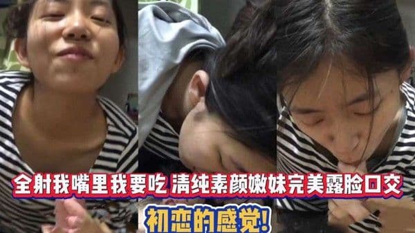 全射我嘴里我要吃 清纯素颜嫩妹完美露脸口交 .初恋的感觉