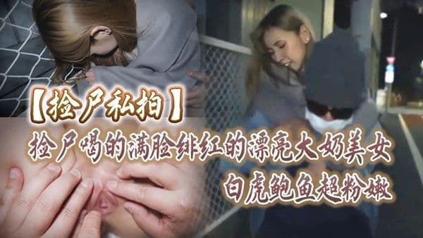 【捡尸私拍】.捡尸喝的满脸绯红的漂亮大奶美女，皮肤超白，白虎鲍鱼超粉嫩，带回房间各种玩逼插嘴