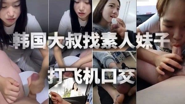 【素人妹子】韩国大叔找素人妹子打飞机口交足交.露脸好评