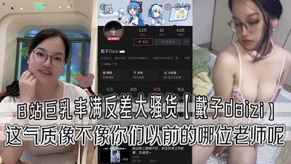 B站巨乳丰满反.差大骚货戴子daizi最新私密视频流出这气质像不像你们以前的哪位老师呢