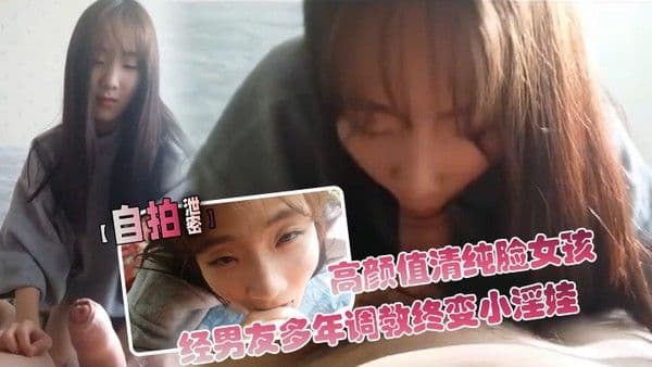【自拍.泄密】高颜值清纯脸女孩经男友多年调教终变小淫娃_口活精细_拍下屁股就知道撅起来等操