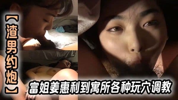 【渣男约炮】富姐姜惠利到.寓所各种玩穴调教玩弄内射逼里