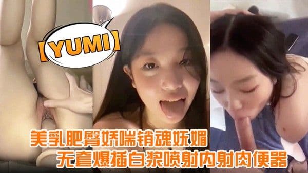 yumi完美露脸美乳肥臀.娇喘销魂妩媚无套爆插白浆喷射内射肉便器