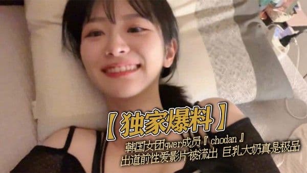 【独家爆料】韩国女团qwer成员『choda.n』出道前性爱影片被流出 巨乳大奶真是极品