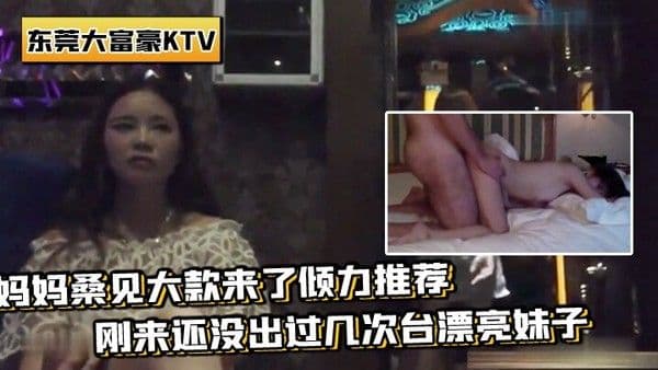 带你重温东莞KTV妈妈桑见大款来推荐刚来还没过.几次台妹子场面壮观