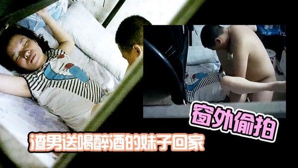 窗外偷拍渣男送喝醉酒的妹子回家趁机插妹子B_插到一半妹子醒了_渣男连.忙跑了