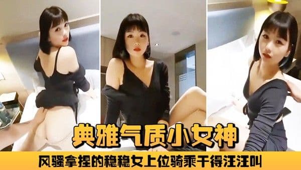 典雅气质小女神雅美.蝶啊啊风骚拿捏的稳稳女上位骑乘干得汪汪叫两炮狂干不止