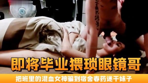 即将毕业猥琐眼镜哥把班里的混.血女神骗到宿舍春药迷干妹子浑身欲火身不由己的不停呻吟