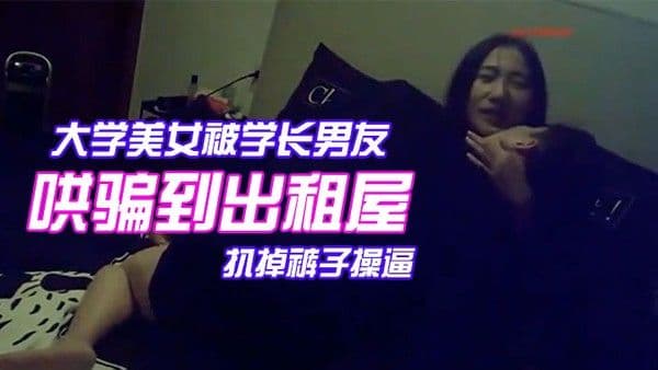 颜值气质超一流的校花级大学美女被学长男友哄骗到出租屋后扒掉裤子操逼美女躲闪被男的强插哭着.说不要啊