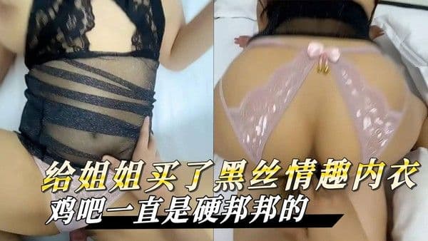 海角原创 给姐姐买了黑丝情趣内衣，我都不知道怎么表达了反正鸡吧一直是硬邦邦的