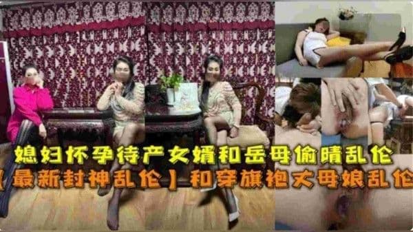 媳妇怀孕待产女婿和穿旗袍丈母娘乱伦 偷情美腿高潮喷水