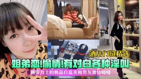 酒店门缝精选姐弟恋偷情有对白各种淫叫戴劳力士的极品白.富美和男友激情啪啪