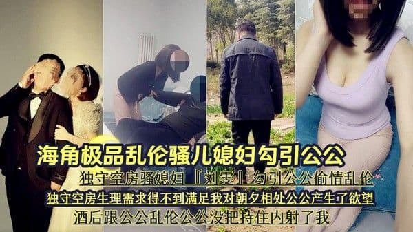 骚儿媳妇勾引公公 独守空房生理需求得不到满足，乱伦公公没把持住内射了我