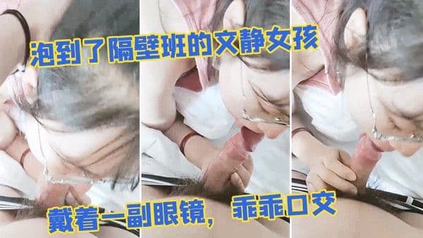 泡到了隔.壁班.的文静.女孩戴着一.副眼.镜乖乖.口交似乎没.人交就.会了