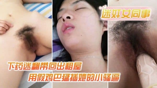 迷奸女.同事小伙约美女同事吃饭_下药迷翻带回出租屋_用假鸡巴猛插她的小骚逼