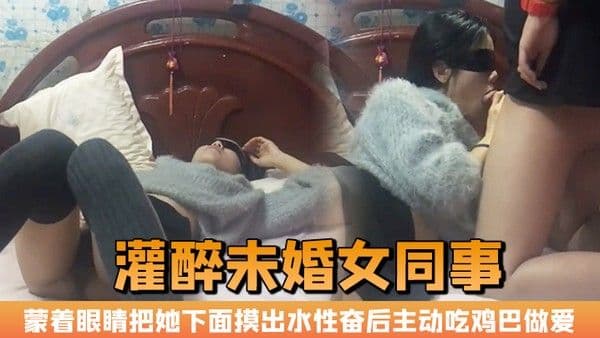 晚上加班吃宵夜灌醉未婚女.同事蒙着眼睛把她下面摸出水性奋后主动吃鸡巴做爱