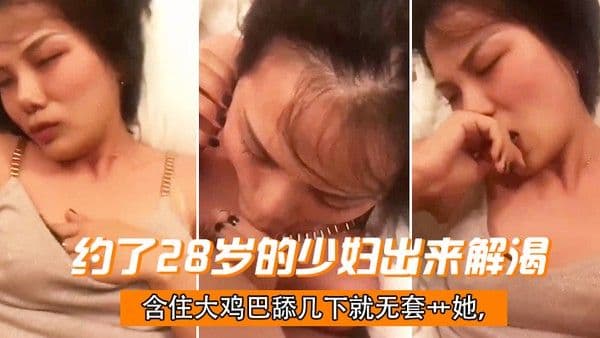 约了28岁的少妇.出来解渴含住大鸡巴舔几下就无套艹她干一会儿下面就湿了偷情有点刺激