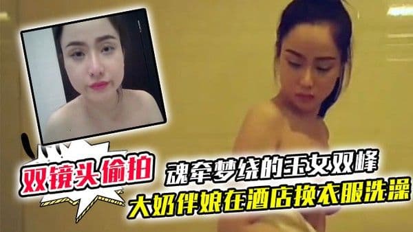 双镜头偷拍大奶伴娘在酒店.换衣服洗澡_终于见到了魂牵梦绕的玉女双峰