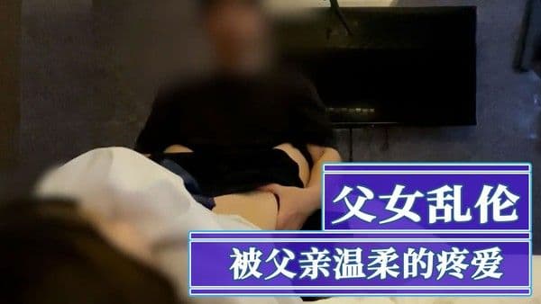 父女乱伦温柔疼爱女儿中出 粉穴狂插高潮喷射内射狂欢