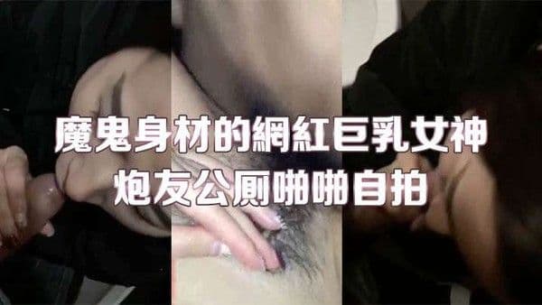 魔鬼身材的网红巨乳女神未晚与炮友.公厕啪啪自拍