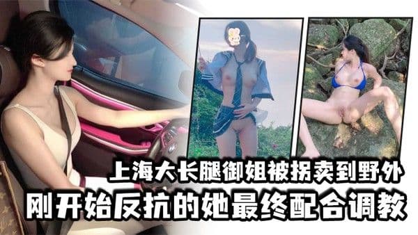 上海大长腿御姐被拐卖到野外刚开始反抗的她最终配合.调教