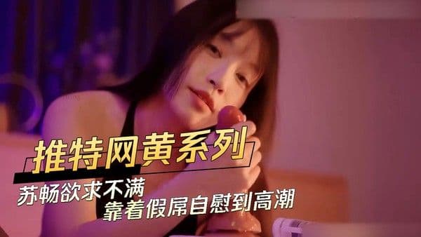 推特苏畅假屌自慰到高潮网黄高潮喷射狂欢