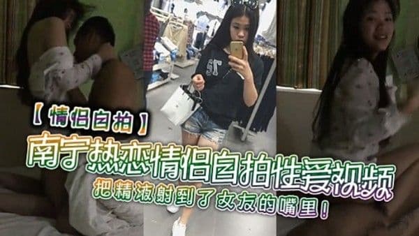 南宁热恋情倡自拍性.爱视频把精液射到了女友的嘴里!