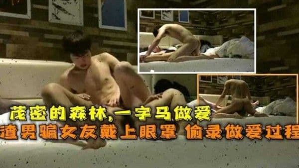 渣男骗女友戴眼罩.，偷录做爱全过程，茂密的森林一字马做爱