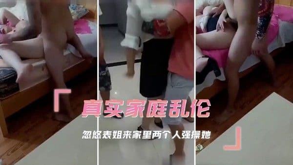 真实家庭乱伦，忽悠表姐来家里两个人强操她，她彻底沦为欲望的奴隶，任由他们摆布，体验着前所未有的羞耻与兴奋。