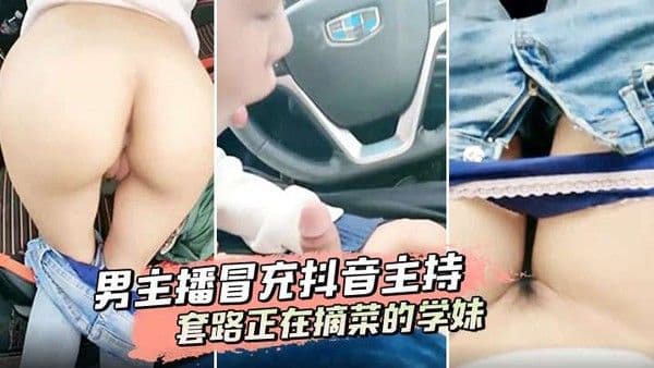 男主播冒充抖.音主持套路正在摘菜的学妹到车上啪啪啪