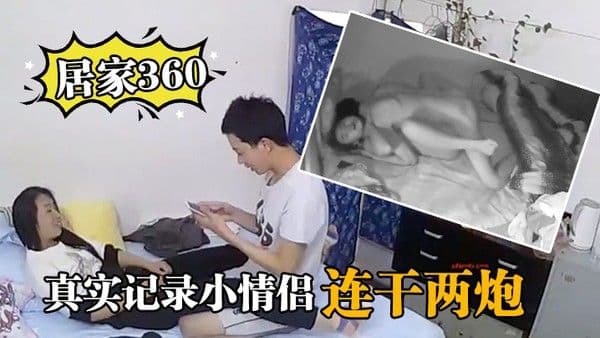 居家360真实记录.小情侣在家里啪啪啪连干两炮