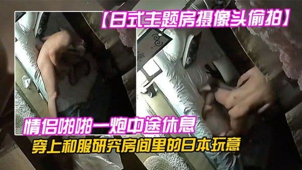 日式主.题房摄像头偷拍情侣啪啪一炮中途休息穿上和服研究房间里的日本玩意
