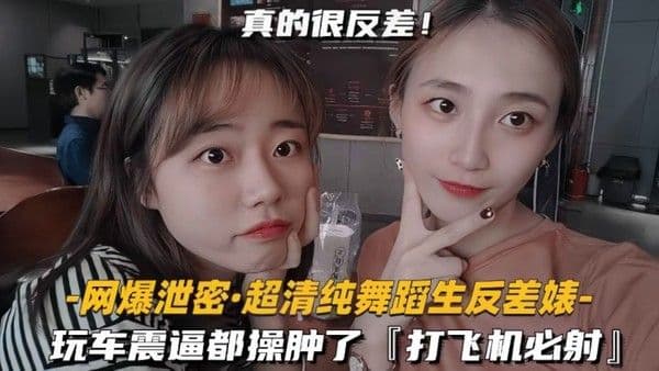 网爆泄密 超清纯舞蹈生反差婊 玩车震逼都操肿了，打飞机必射