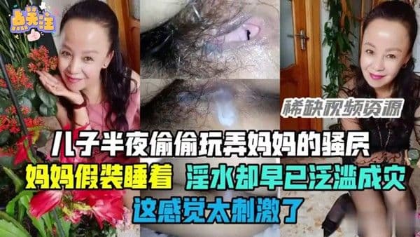 手指游走在敏感地带让淫水横流 儿子偷袭母亲私处，熟女难以抗拒儿子的挑逗，淫水泛滥，母子乱伦之乐难以言喻。