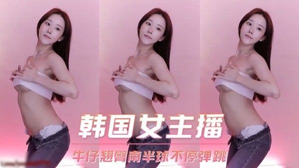 韩国女主播 牛仔翘臀南半球不停弹跳