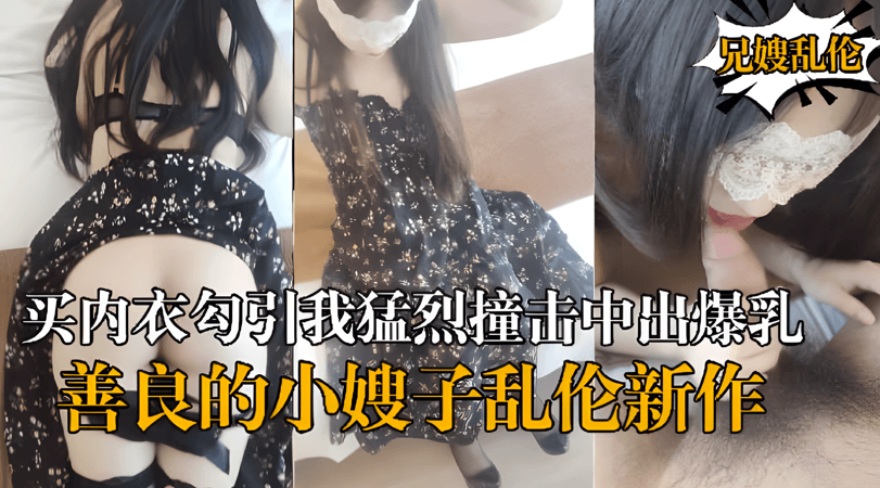 乱伦新作嫂子新买内衣勾引我猛烈撞击中出爆乳嫂子