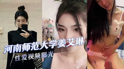 河南师范大学气质校花『姜艾琳』劈腿,被两名男友发现,校外男友还将性爱视频曝光