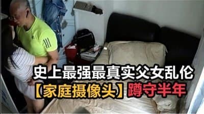 【绝密流出】亲生父女近亲相奸家庭监控被黑实录！潜伏半年珍藏版 真实偷窥视角冲击力爆表！