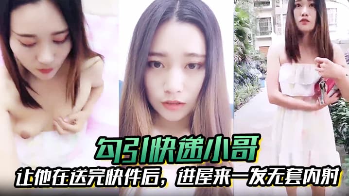 【勾引快递小哥】让他在送完快件后，进屋来一发无套内射