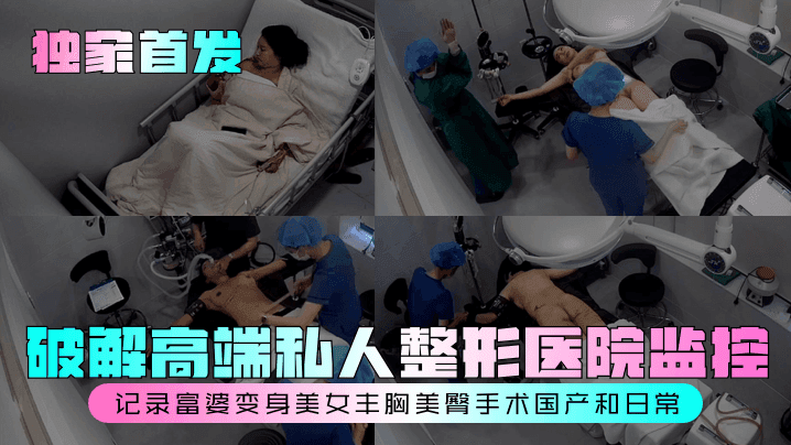 独家首发破解高端私人整形医院监控记录富婆变身美女丰胸美臀手术国产和日常