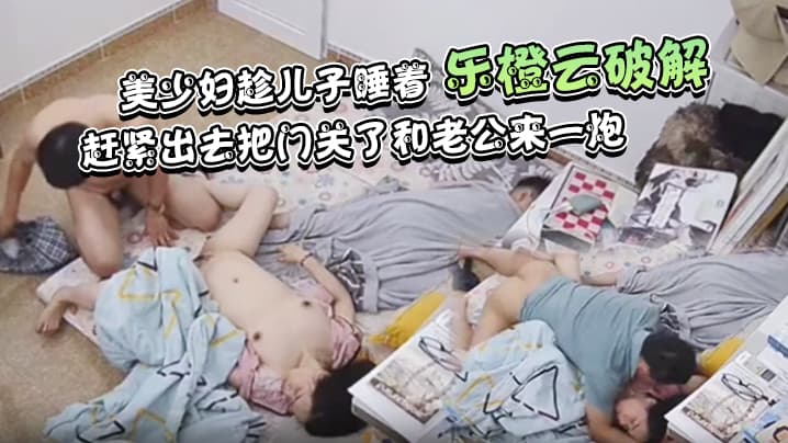 乐橙云破解美少妇趁儿子睡着赶紧出去把门关了和老公来一炮