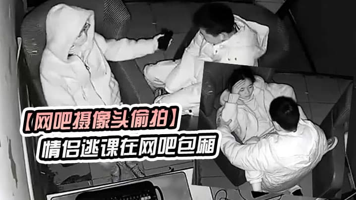 网吧摄像头偷拍学生情侣逃课在网吧包厢偷吃禁果行为生涯