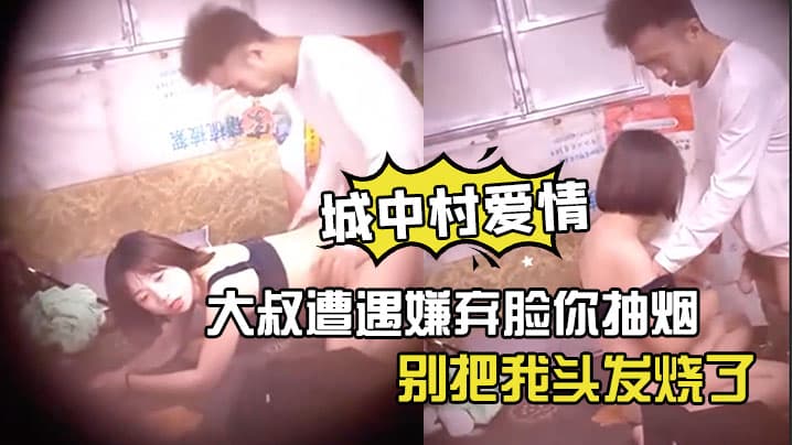 神秘侠客窥探城中村爱情大叔遭遇嫌弃脸你抽烟别把我头发烧了软了还是射了出来了你还蹭两下