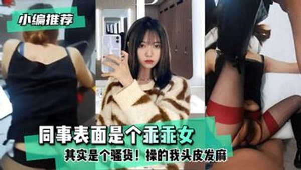 同事表面是个乖乖女其实是个骚货!操的我头皮发麻！
