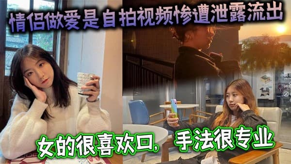 情侣做爱是自拍视频惨遭泄露流出,女的很喜欢口,手法很专业,最后被男主射了一大嘴