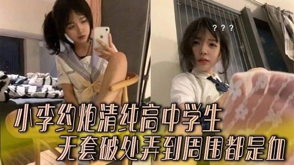 小李約炮清純高中學生 無套破處弄到周圍都是血
