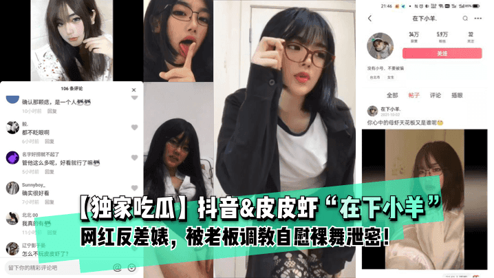 【独家吃瓜】抖音&amp;amp;amp;皮皮虾“在下小羊”网红反差婊， 被老板调教自慰裸舞泄密！1