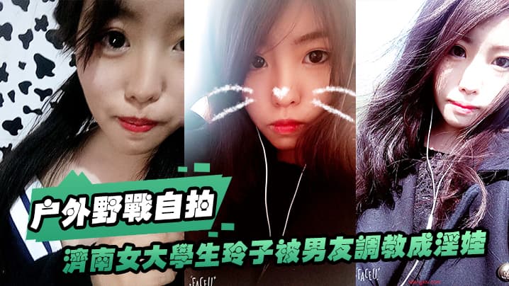 济南女大.学生玲子.被男友.调教成淫.娃的自.拍视图露出野.战公交车.上口交极度.反差